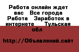 Работа онлайн ждет вас - Все города Работа » Заработок в интернете   . Тульская обл.